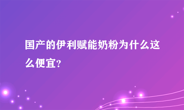 国产的伊利赋能奶粉为什么这么便宜？