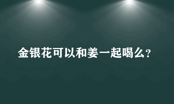 金银花可以和姜一起喝么？