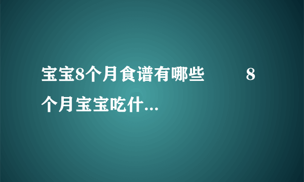 宝宝8个月食谱有哪些        8个月宝宝吃什么好_八个月的宝宝可以吃什么