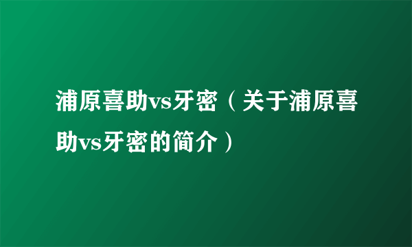 浦原喜助vs牙密（关于浦原喜助vs牙密的简介）