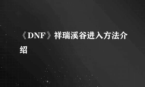 《DNF》祥瑞溪谷进入方法介绍