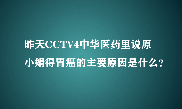 昨天CCTV4中华医药里说原小娟得胃癌的主要原因是什么？