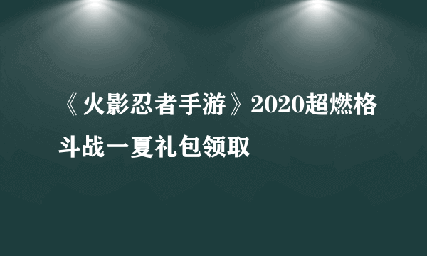 《火影忍者手游》2020超燃格斗战一夏礼包领取