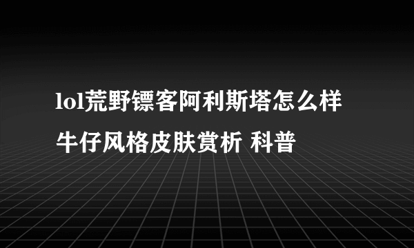 lol荒野镖客阿利斯塔怎么样 牛仔风格皮肤赏析 科普