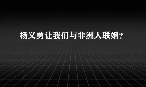 杨义勇让我们与非洲人联姻？