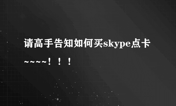 请高手告知如何买skype点卡~~~~！！！