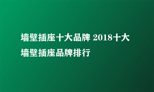 墙壁插座十大品牌 2018十大墙壁插座品牌排行