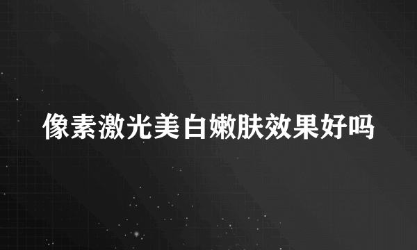 像素激光美白嫩肤效果好吗