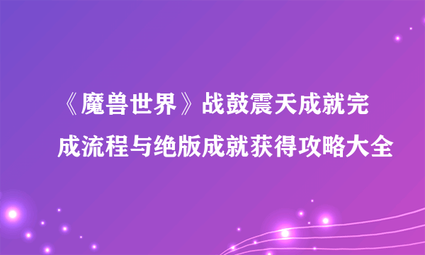 《魔兽世界》战鼓震天成就完成流程与绝版成就获得攻略大全