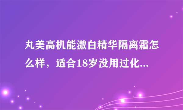 丸美高机能激白精华隔离霜怎么样，适合18岁没用过化妆品的皮肤吗？