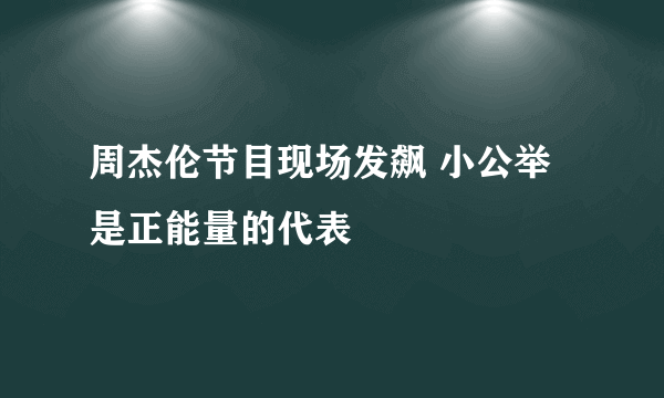 周杰伦节目现场发飙 小公举是正能量的代表