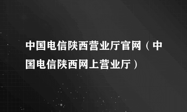 中国电信陕西营业厅官网（中国电信陕西网上营业厅）