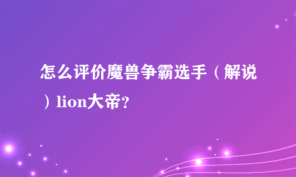 怎么评价魔兽争霸选手（解说）lion大帝？