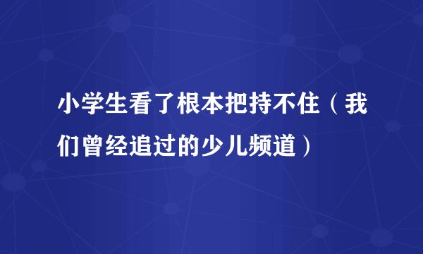 小学生看了根本把持不住（我们曾经追过的少儿频道）