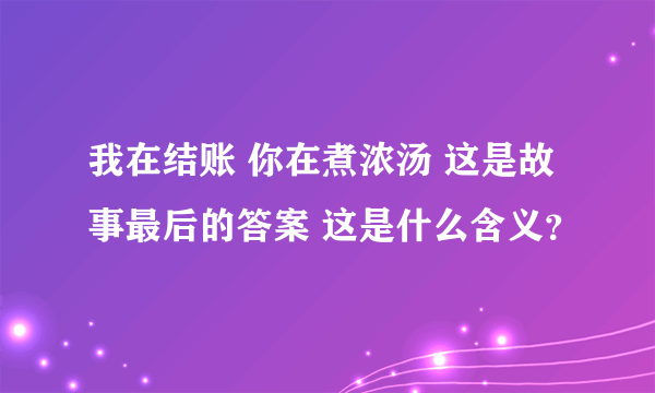 我在结账 你在煮浓汤 这是故事最后的答案 这是什么含义？