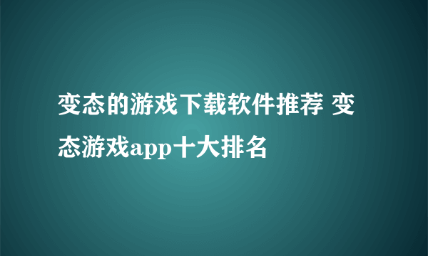 变态的游戏下载软件推荐 变态游戏app十大排名