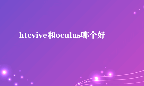 htcvive和oculus哪个好