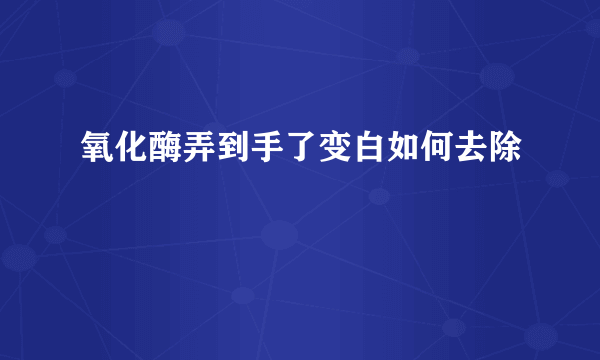 氧化酶弄到手了变白如何去除