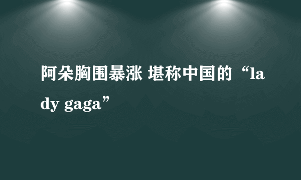 阿朵胸围暴涨 堪称中国的“lady gaga”