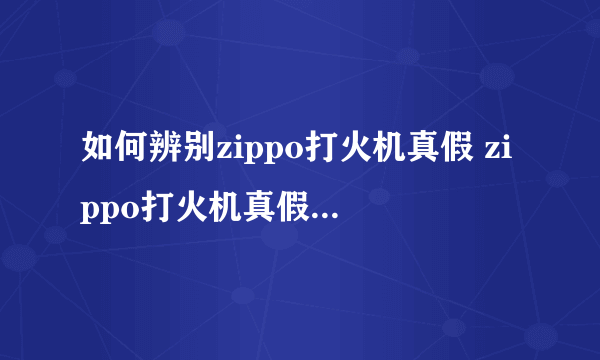 如何辨别zippo打火机真假 zippo打火机真假鉴别方法