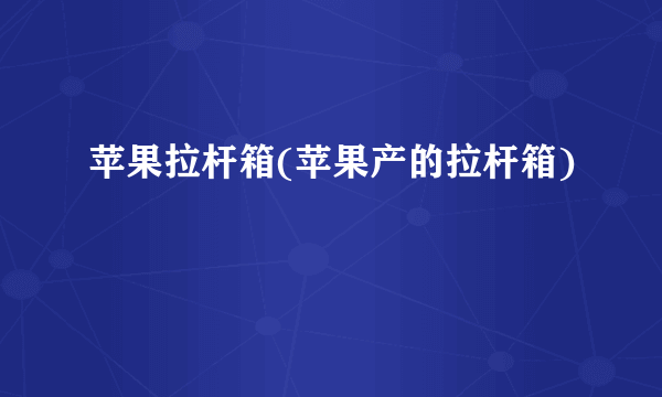 苹果拉杆箱(苹果产的拉杆箱)