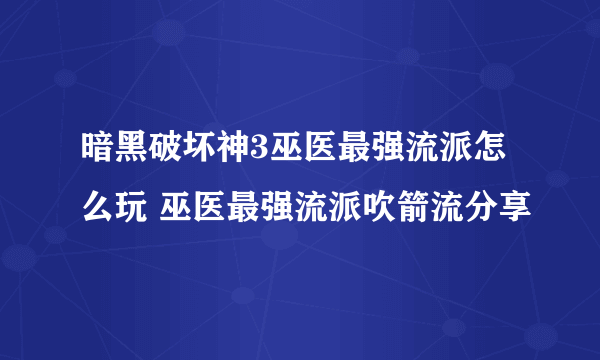 暗黑破坏神3巫医最强流派怎么玩 巫医最强流派吹箭流分享