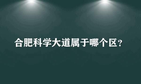 合肥科学大道属于哪个区？