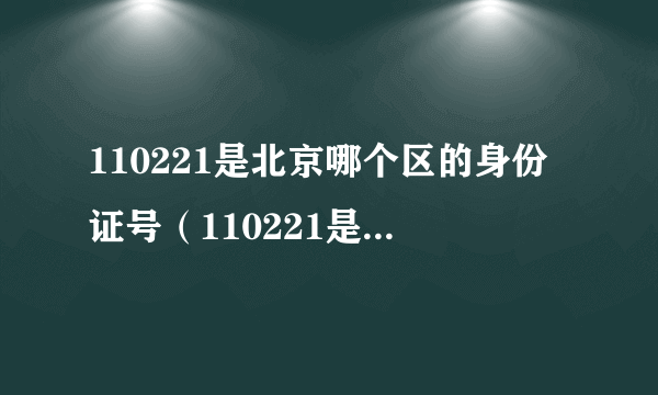 110221是北京哪个区的身份证号（110221是北京哪个区）