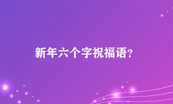 新年六个字祝福语？