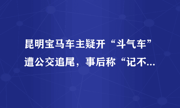 昆明宝马车主疑开“斗气车”遭公交追尾，事后称“记不清是否踩了刹车”，怎么看？