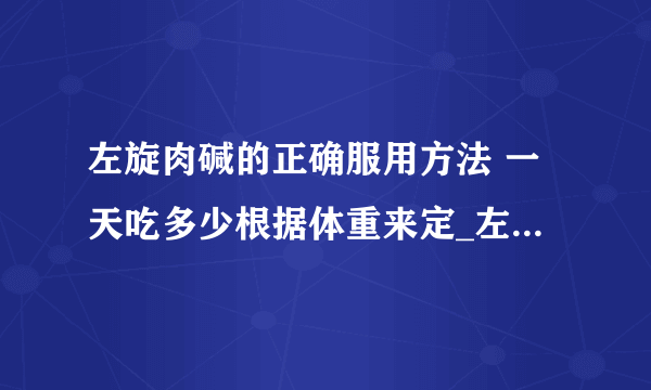 左旋肉碱的正确服用方法 一天吃多少根据体重来定_左旋肉碱一天吃几粒