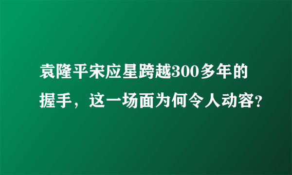 袁隆平宋应星跨越300多年的握手，这一场面为何令人动容？