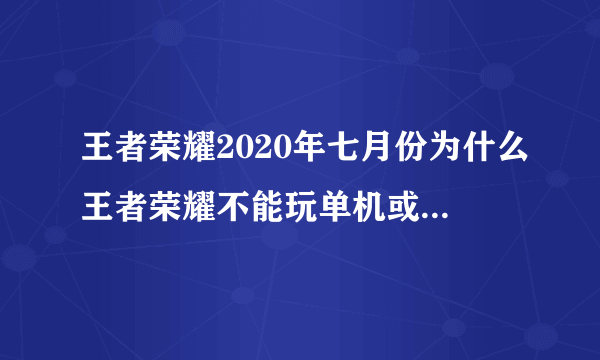 王者荣耀2020年七月份为什么王者荣耀不能玩单机或者是王者荣耀从七月份哪一天？