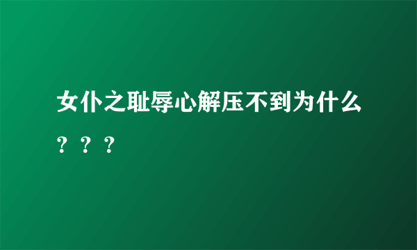 女仆之耻辱心解压不到为什么？？？