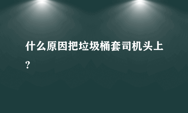 什么原因把垃圾桶套司机头上?