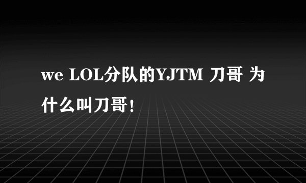 we LOL分队的YJTM 刀哥 为什么叫刀哥！