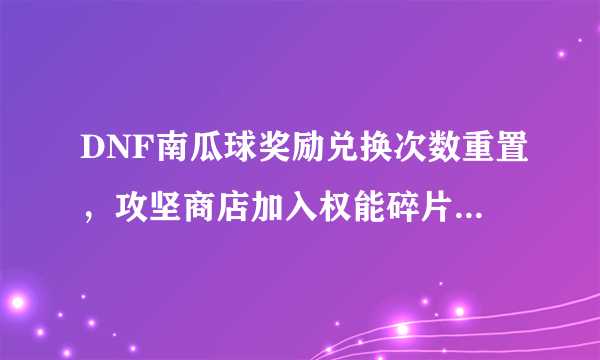 DNF南瓜球奖励兑换次数重置，攻坚商店加入权能碎片礼盒，刷CXK可获得0~2材料，如何？