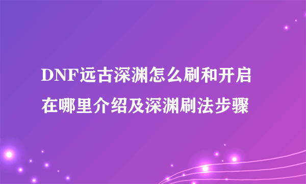 DNF远古深渊怎么刷和开启 在哪里介绍及深渊刷法步骤