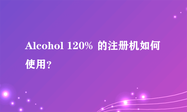 Alcohol 120% 的注册机如何使用？