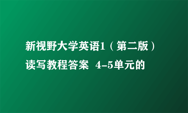 新视野大学英语1（第二版）读写教程答案  4-5单元的