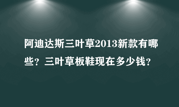 阿迪达斯三叶草2013新款有哪些？三叶草板鞋现在多少钱？