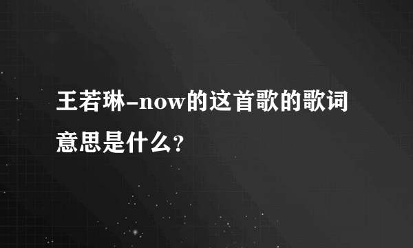 王若琳-now的这首歌的歌词意思是什么？