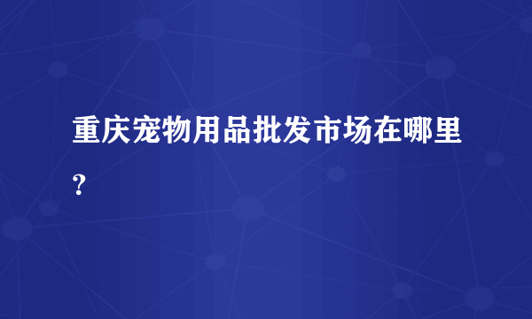 重庆宠物用品批发市场在哪里？