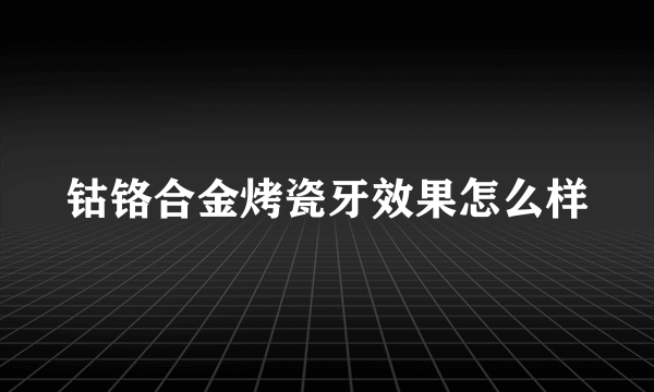 钴铬合金烤瓷牙效果怎么样