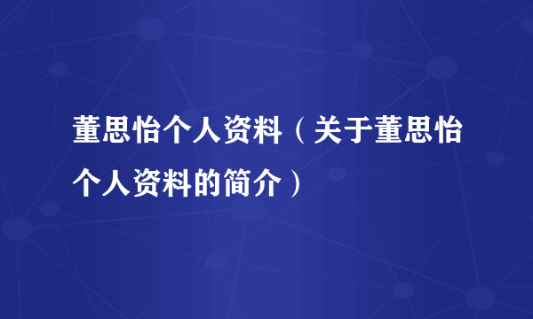 董思怡个人资料（关于董思怡个人资料的简介）