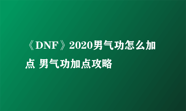 《DNF》2020男气功怎么加点 男气功加点攻略