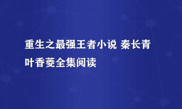 重生之最强王者小说 秦长青叶香菱全集阅读