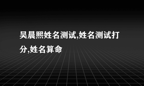 吴晨熙姓名测试,姓名测试打分,姓名算命