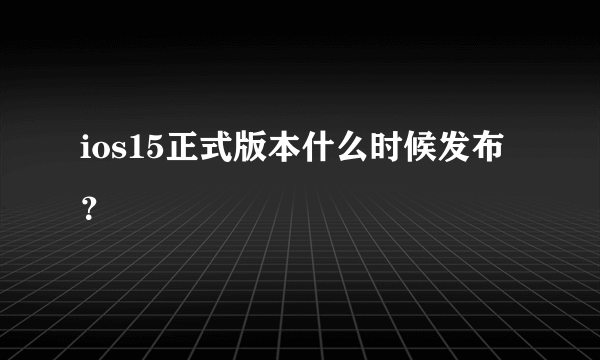 ios15正式版本什么时候发布？