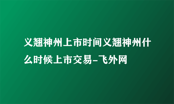 义翘神州上市时间义翘神州什么时候上市交易-飞外网